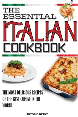 The Essential Italian Cookbook: The Most Delicious Recipes Of The Best Cuisine In The World