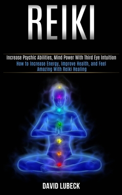 Reiki: How to Increase Energy, Improve Health, and Feel Amazing With Reiki Healing (Increase Psychic Abilities, Mind Power With Third Eye Intuition)