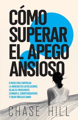 C?mo superar el apego ansioso: 8 pasos para controlar la ansiedad en las relaciones, dejar de preocuparte, eliminar el sobrepensamiento y crear v?ncu