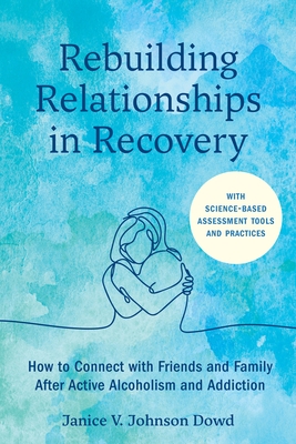 Rebuilding Relationships in Recovery: How to Connect with Family and Close Friends After Active Alcoholism and Addiction--With Science-Based Assessmen