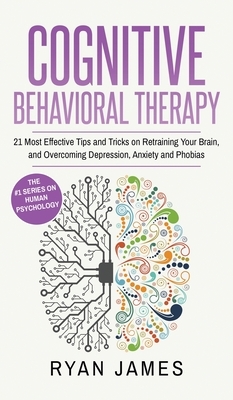Cognitive Behavioral Therapy: 21 Most Effective Tips and Tricks on Retraining Your Brain, and Overcoming Depression, Anxiety and Phobias (Cognitive