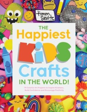 The Happiest Kids Crafts in the World!: 75 Colorful Art Projects to Inspire Kindness, Build Confidence and Encourage Positivity