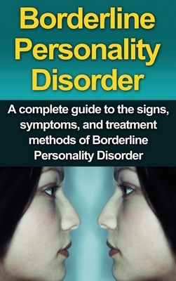 Borderline Personality Disorder: A Complete Guide to the Signs, Symptoms, and Treatment Methods of Borderline Personality Disorder