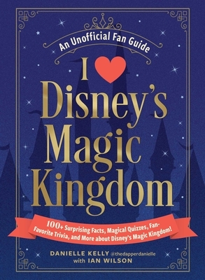 I Love Disney's Magic Kingdom: 100+ Surprising Facts, Magical Quizzes, Fan-Favorite Trivia, and More about Disney's Magic Kingdom!