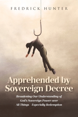 Apprehended by Sovereign Decree: Broadening Our Understanding of God's Sovereign Power over All Things - Especially Redemption