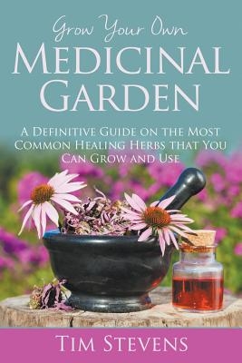 Grow Your Own Medicinal Garden: A Definitive Guide on the Most Common Healing Herbs that You Can Grow and Use