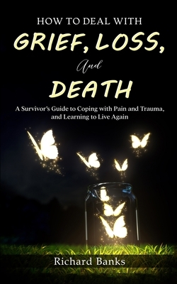 How to Deal with Grief, Loss, and Death: A Survivor's Guide to Coping with Pain and Trauma, and Learning to Live Again