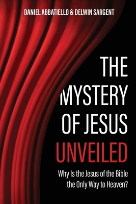 The Mystery of Jesus Unveiled: Why is the Jesus of the Bible the Only Way to Heaven?
