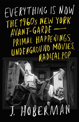 Everything Is Now: The 1960s New York Avant-Garde Primal Happenings, Underground Movies, Radical Pop