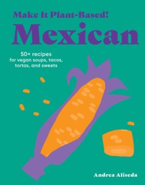Make It Plant-Based! Mexican: 50+ Recipes for Vegan Soups, Tacos, Tortas, and Sweets