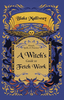 A Witch's Guide to Fetch Work: Rituals, Spells, & Practices