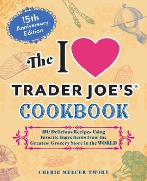 The I Love Trader Joe's Cookbook: 15th Anniversary Edition: 150 Delicious Recipes Using Favorite Ingredients from the Greatest Grocery Store in the Wo