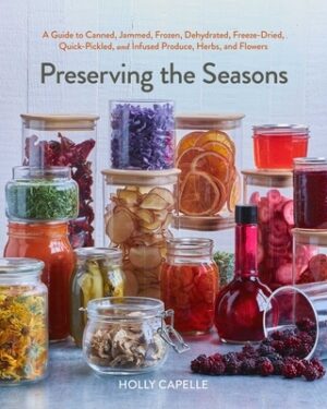 Preserving the Seasons: A Guide to Canned, Jammed, Frozen, Dehydrated, Freeze-Dried, Quick-Pickled, and Infused Produce, Herbs, and Flowers (a Cookboo