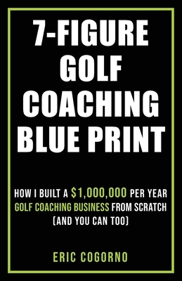 7-Figure Golf Coaching Blueprint: HOW I BUILT A $1,000,000 Per Year Golf Coaching Business From Scratch (And You Can Too)