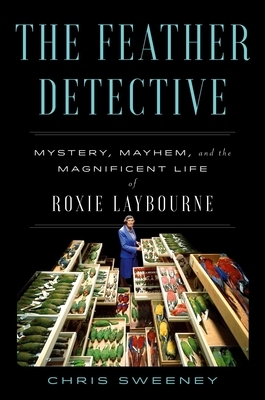 The Feather Detective: Mystery, Mayhem, and the Magnificent Life of Roxie Laybourne