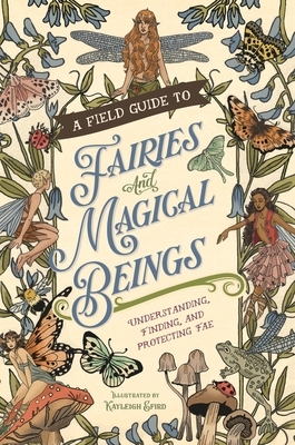 A Field Guide to Fairies and Magical Beings: Understanding, Finding, and Protecting Fae