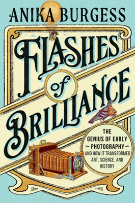 Flashes of Brilliance: The Genius of Early Photography and How It Transformed Art, Science, and History