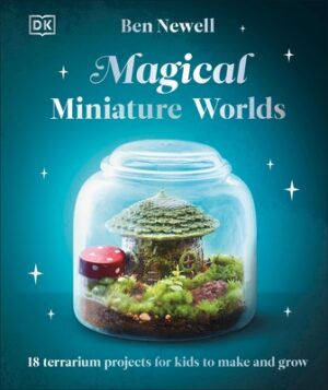 Magical Miniature Worlds: 18 Terrarium Projects for Kids to Make and Grow