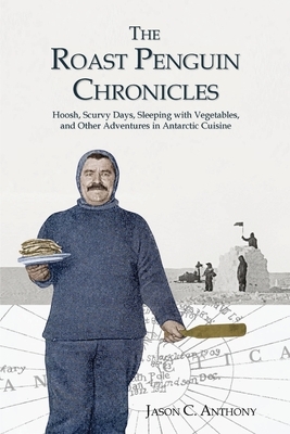 The Roast Penguin Chronicles: Hoosh, Scurvy Days, Sleeping with Vegetables, and Other Adventures in Antarctic Cuisine