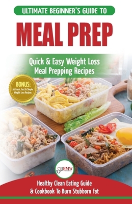 Meal Prep: The Ultimate Beginners Guide to Quick & Easy Weight Loss Meal Prepping Recipes - Healthy Clean Eating To Burn Fat Cook
