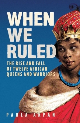 When We Ruled: The Rise and Fall of Twelve African Queens and Warriors