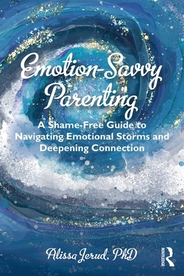 Emotion-Savvy Parenting: A Shame-Free Guide to Navigating Emotional Storms and Deepening Connection