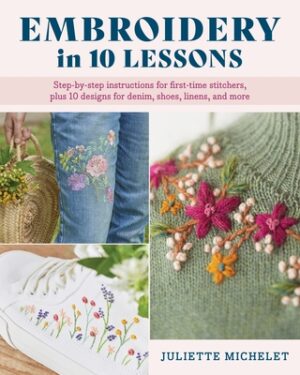 Embroidery in 10 Lessons: Step-By-Step Instructions for First-Time Stitchers, Plus 10 Designs for Denim, Shoes, Linens and More