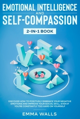 Emotional Intelligence and Self-Compassion 2-in-1 Book: Discover How to Positively Embrace Your Negative Emotions and Improve Your Social Skill, Even