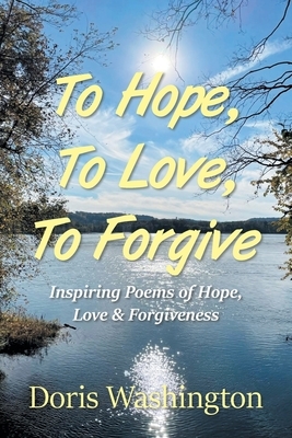 To Hope, To Love, To Forgive: Inspiring Poems of Hope, Love & Forgiveness