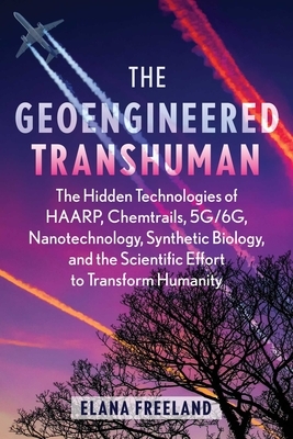 The Geoengineered Transhuman: The Hidden Technologies of Haarp, Chemtrails, 5g/6g, Nanotechnology, Synthetic Biology, and the Scientific Effort to Tra
