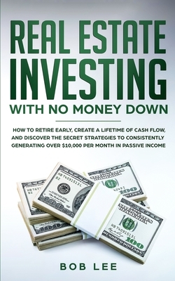 Real Estate Investing with No Money Down: How to Retire Early, Create a Lifetime of Cash Flow, and Discover the Secret Strategies to Consistently Gene