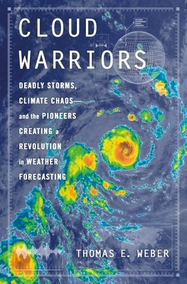 Cloud Warriors: Deadly Storms, Climate Chaos--And the Pioneers Creating a Revolution in Weather Forecasting