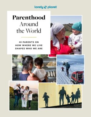 Lonely Planet Parenthood Around the World: 40 Interviews on How Place Shapes How We Parent