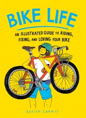 Bike Life: An Illustrated Guide to Riding, Fixing, and Loving Your Bike