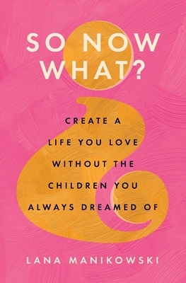 So Now What?: Create a Life You Love Without the Children You Always Dreamed Of