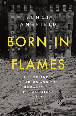 Born in Flames: The Business of Arson and the Remaking of the American City