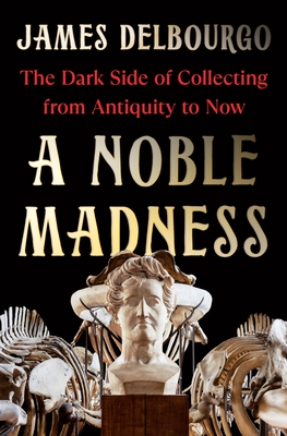 A Noble Madness: The Dark Side of Collecting from Antiquity to Now