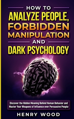 How to Analyze People, Forbidden Manipulation and Dark Psychology: Discover the Hidden Meaning Behind Human Behavior and Master Your Weapons of Influe