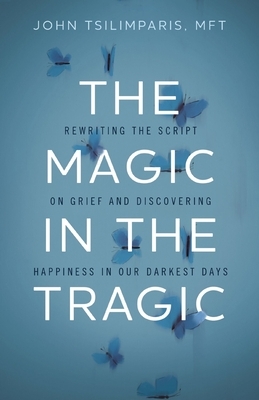 The Magic in the Tragic: Rewriting the Script on Grief and Discovering Happiness in Our Darkest Days - A New Approach to Resilience, Grieving, and Hea