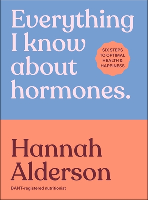 Everything I Know about Hormones: Six Steps to Optimal Health and Happiness
