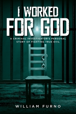 I Worked for God: A Criminal Investigator's Personal Story of Fighting True Evil