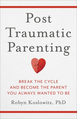 Post-Traumatic Parenting: Break the Cycle and Become the Parent You Always Wanted to Be