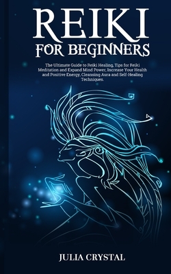 Reiki for Beginners: The Ultimate Guide to Reiki Healing, Tips for Reiki Meditation and Expand Mind Power, Increase Your Health and Positiv
