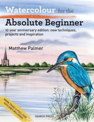 Watercolour for the Absolute Beginner: 10 Year Anniversary Edition: New Techniques, Projects and Inspiration with Full-Size Outlines