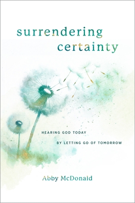 Surrendering Certainty: Hearing God Today by Letting Go of Tomorrow