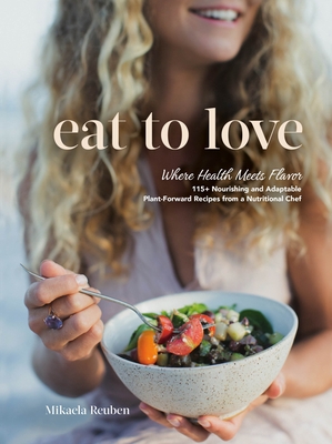 Eat to Love: Where Health Meets Flavor: 115+ Nourishing and Adaptable Plant-Forward Recipes from a Nutritional Chef: A Cookbook