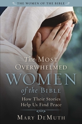 The Most Overwhelmed Women of the Bible: How Their Stories Help Us Find Peace