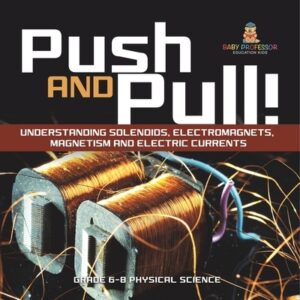 Push and Pull! Understanding Solenoids, Electromagnets, Magnetism and Electric Currents Grade 6-8 Physical Science