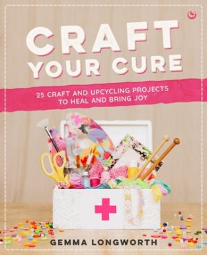 Craft Your Cure: 25 Craft and Upcycling Projects to Heal and Bring Joy