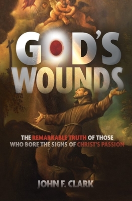 God's Wounds: The Remarkable Truth of Those Who Bore the Signs of Christ's Passion